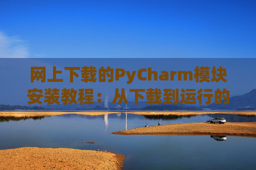 网上下载的PyCharm模块安装教程：从下载到运行的全流程